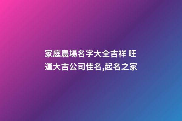家庭農場名字大全吉祥 旺運大吉公司佳名,起名之家-第1張-公司起名-玄機派
